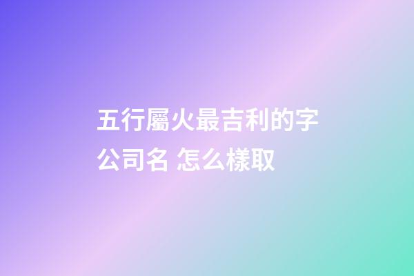 五行屬火最吉利的字公司名 怎么樣取-第1張-公司起名-玄機(jī)派